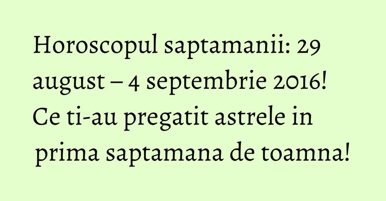 Horoscopul saptamanii: 29 august – 4 septembrie 2016! Ce ti-au pregatit astrele in prima saptamana de toamna!