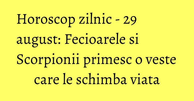 Horoscop zilnic - 29 august: Fecioarele si Scorpionii primesc o veste care le schimba viata