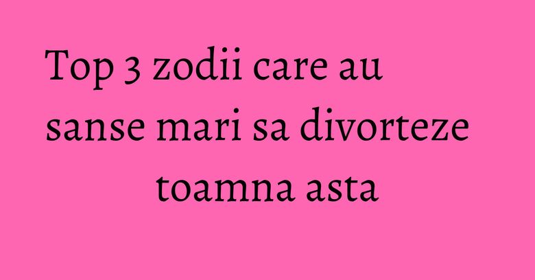 Top 3 zodii care au sanse mari sa divorteze toamna asta Top 3 zodii care au sanse mari sa divorteze toamna asta