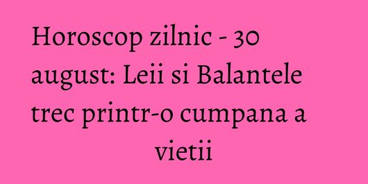 Horoscop zilnic - 30 august: Leii si Balantele trec printr-o cumpana a vietii