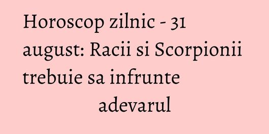 Horoscop zilnic - 31 august: Racii si Scorpionii trebuie sa infrunte adevarul