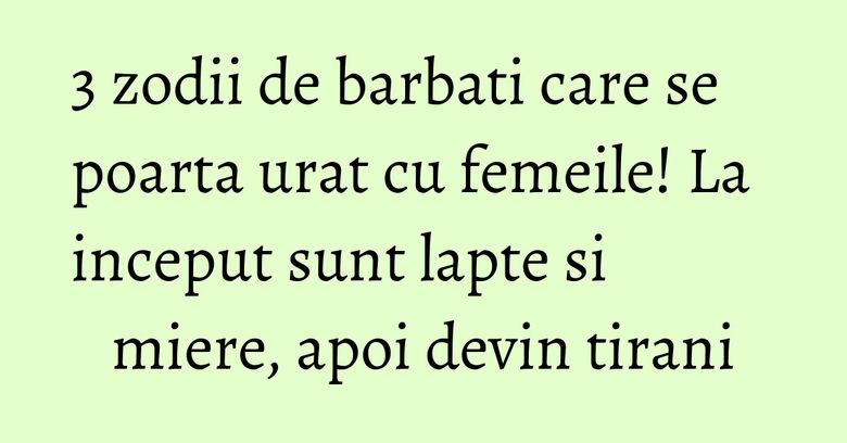 3 zodii de barbati care se poarta urat cu femeile! La inceput sunt lapte si miere, apoi devin tirani 3 zodii de barbati care se poarta urat cu femeile! La inceput sunt lapte si miere, apoi devin tirani