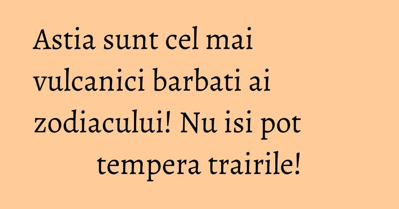 Astia sunt cel mai vulcanici barbati ai zodiacului! Nu isi pot tempera trairile! Astia sunt cel mai vulcanici barbati ai zodiacului! Nu isi pot tempera trairile!
