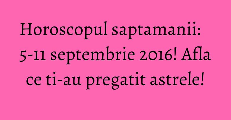Horoscopul saptamanii: 5-11 septembrie 2016! Afla ce ti-au pregatit astrele! Horoscopul saptamanii: 5-11 septembrie 2016! Afla ce ti-au pregatit astrele!