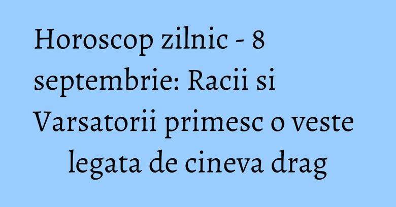 Horoscop zilnic - 8 septembrie: Racii si Varsatorii primesc o veste legata de cineva drag Horoscop zilnic - 8 septembrie: Racii si Varsatorii primesc o veste legata de cineva drag