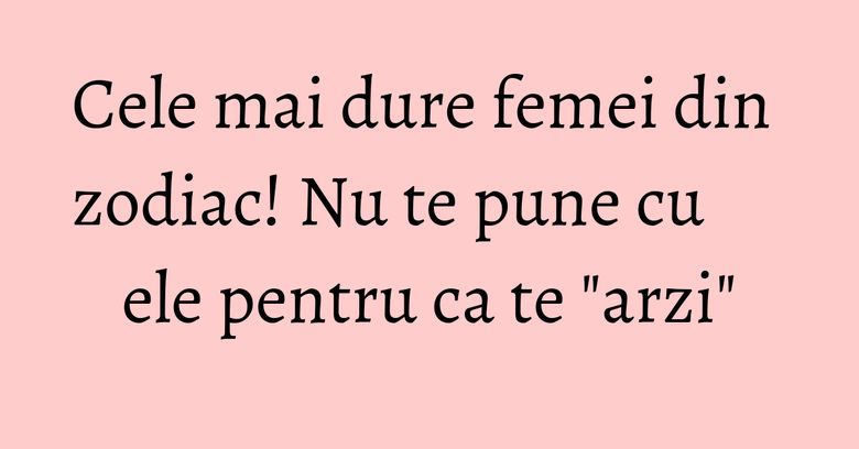 Cele mai dure femei din zodiac! Nu te pune cu ele pentru ca te "arzi" Cele mai dure femei din zodiac! Nu te pune cu ele pentru ca te "arzi"