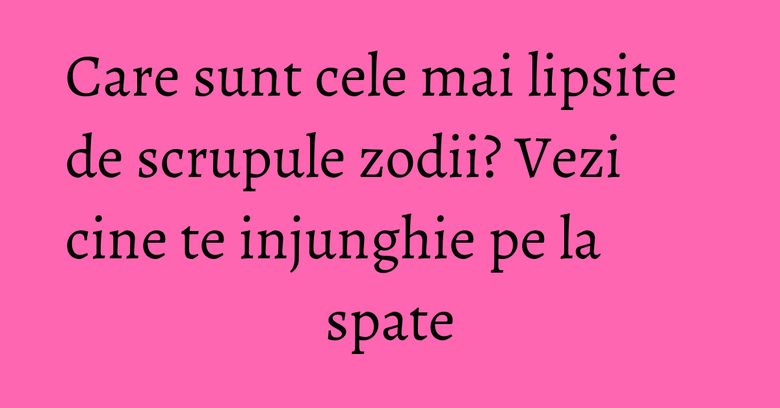 Care sunt cele mai lipsite de scrupule zodii? Vezi cine te injunghie pe la spate Care sunt cele mai lipsite de scrupule zodii? Vezi cine te injunghie pe la spate