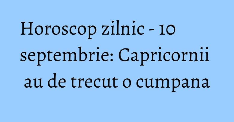 Horoscop zilnic - 10 septembrie: Capricornii au de trecut o cumpana