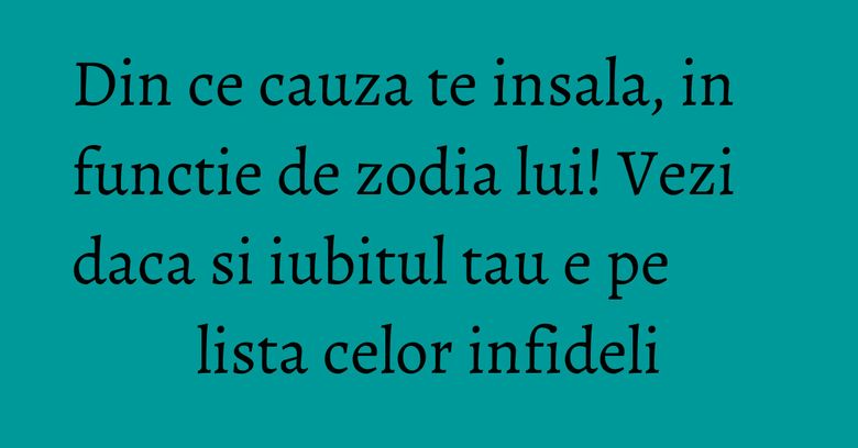 Din ce cauza te insala, in functie de zodia lui! Vezi daca si iubitul tau e pe lista celor infideli