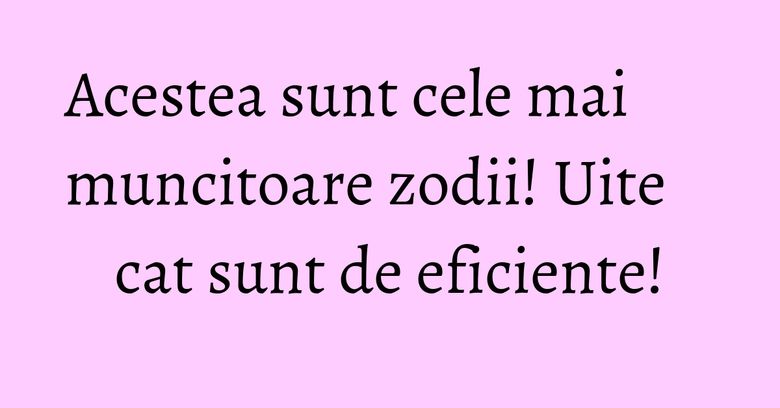 Acestea sunt cele mai muncitoare zodii! Uite cat sunt de eficiente! Acestea sunt cele mai muncitoare zodii! Uite cat sunt de eficiente!