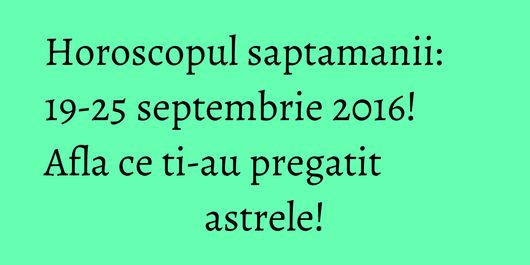 Horoscopul saptamanii: 19-25 septembrie 2016! Afla ce ti-au pregatit astrele!