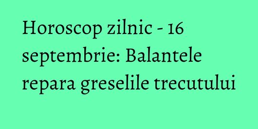 Horoscop zilnic - 16 septembrie: Balantele repara greselile trecutului