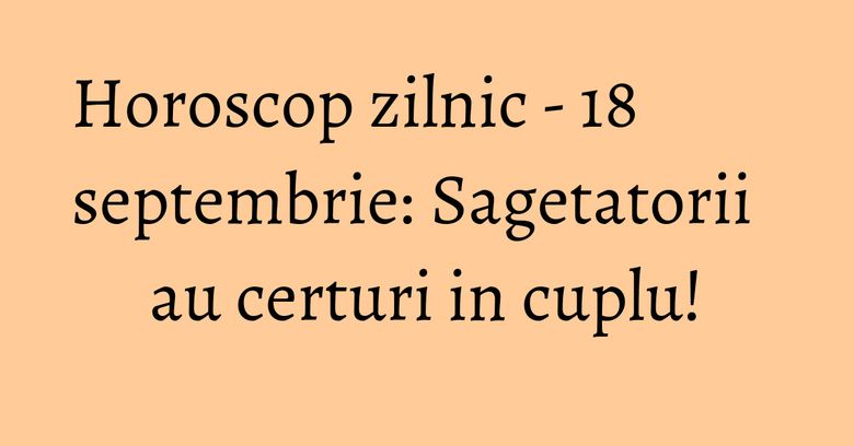 Horoscop zilnic - 18 septembrie: Sagetatorii au certuri in cuplu!