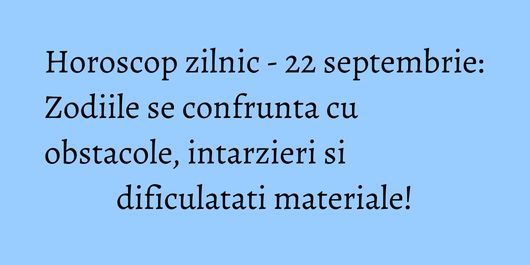 Horoscop zilnic - 22 septembrie: Zodiile se confrunta cu obstacole, intarzieri si dificulatati materiale!