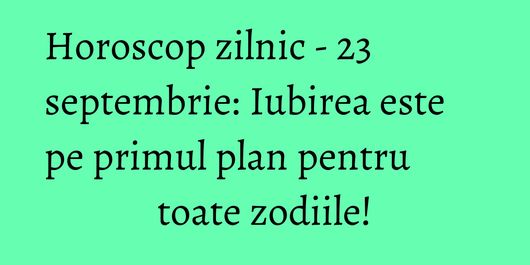Horoscop zilnic - 23 septembrie: Iubirea este pe primul plan pentru toate zodiile!
