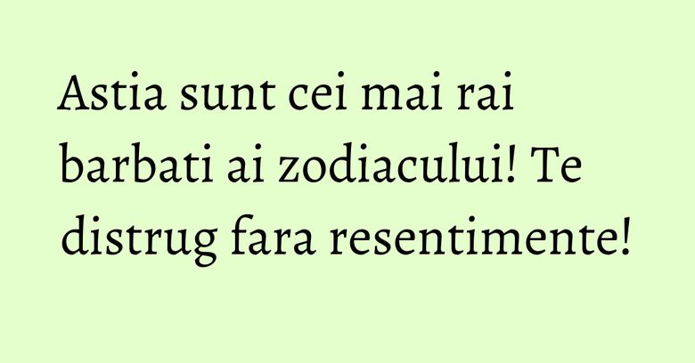 Astia sunt cei mai rai barbati ai zodiacului! Te distrug fara resentimente! Astia sunt cei mai rai barbati ai zodiacului! Te distrug fara resentimente!