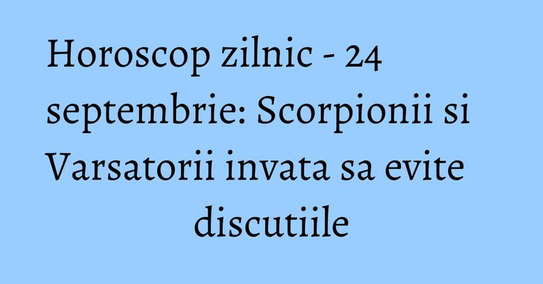 Horoscop zilnic - 24 septembrie: Scorpionii si Varsatorii invata sa evite discutiile Horoscop zilnic - 24 septembrie: Scorpionii si Varsatorii invata sa evite discutiile