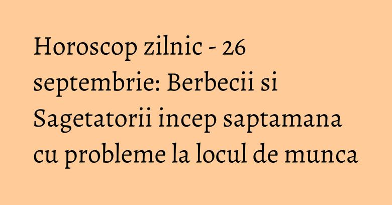 Horoscop zilnic - 26 septembrie: Berbecii si Sagetatorii incep saptamana cu probleme la locul de munca