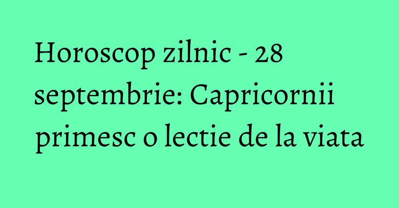 Horoscop zilnic - 28 septembrie: Capricornii primesc o lectie de la viata Horoscop zilnic - 28 septembrie: Capricornii primesc o lectie de la viata