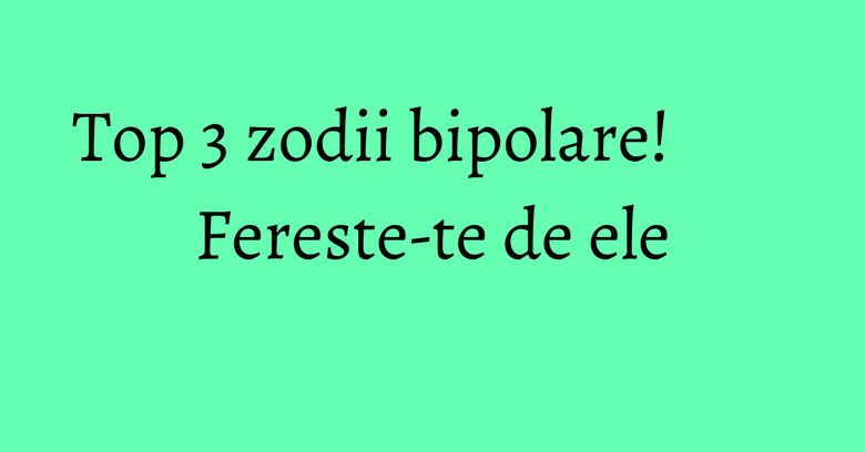 Top 3 zodii bipolare! Fereste-te de ele