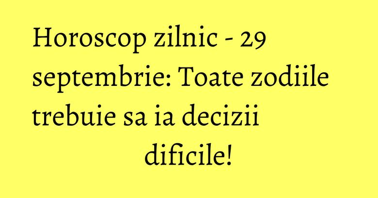 Horoscop zilnic - 29 septembrie: Toate zodiile trebuie sa ia decizii dificile!