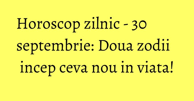 Horoscop zilnic - 30 septembrie: Doua zodii incep ceva nou in viata!