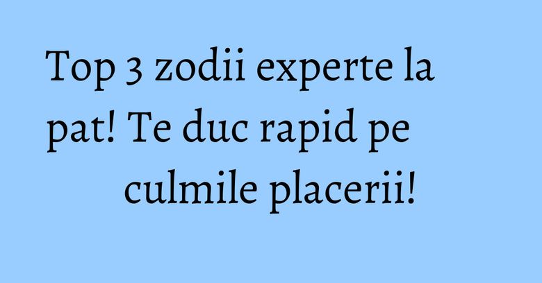 Top 3 zodii experte la pat! Te duc rapid pe culmile placerii! Top 3 zodii experte la pat! Te duc rapid pe culmile placerii!