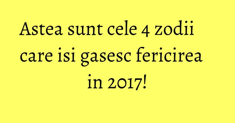 Astea sunt cele 4 zodii care isi gasesc fericirea in 2017!