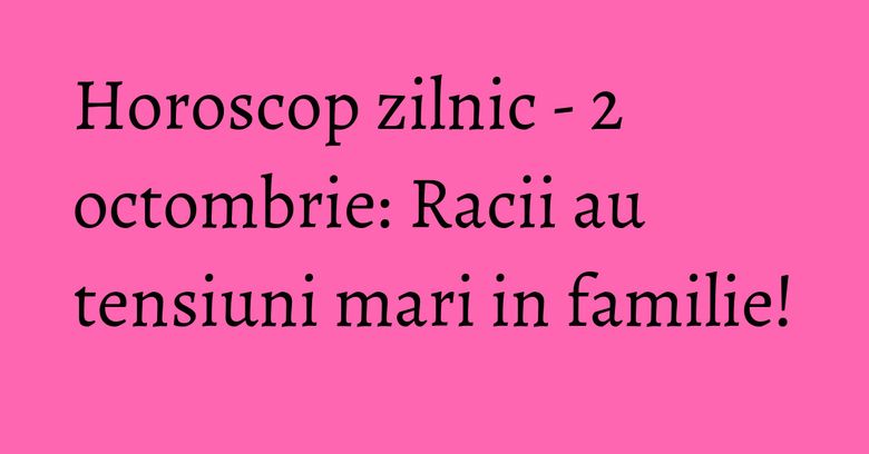 Horoscop zilnic - 2 octombrie: Racii au tensiuni mari in familie!