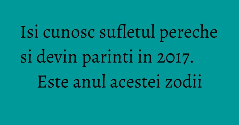 Isi cunosc sufletul pereche si devin parinti in 2017. Este anul acestei zodii
