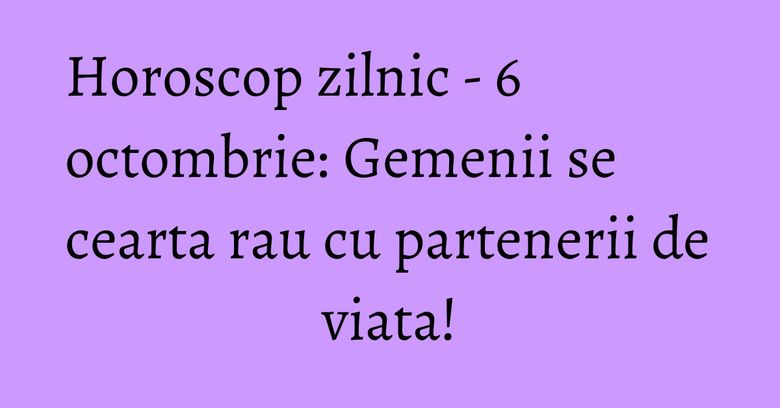 Horoscop zilnic - 6 octombrie: Gemenii se cearta rau cu partenerii de viata!