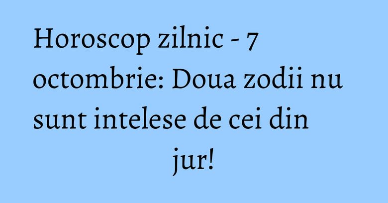 Horoscop zilnic - 7 octombrie: Doua zodii nu sunt intelese de cei din jur!