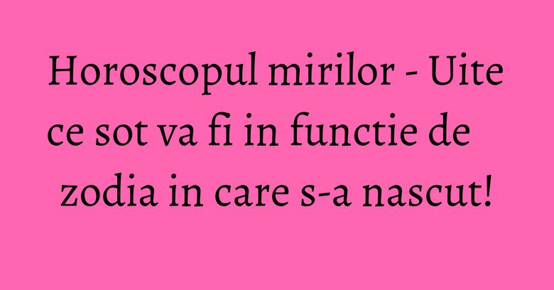Horoscopul mirilor - Uite ce sot va fi in functie de zodia in care s-a nascut! Horoscopul mirilor - Uite ce sot va fi in functie de zodia in care s-a nascut!