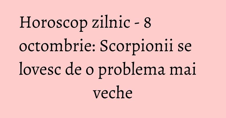 Horoscop zilnic - 8 octombrie: Scorpionii se lovesc de o problema mai veche Horoscop zilnic - 8 octombrie: Scorpionii se lovesc de o problema mai veche