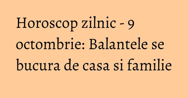 Horoscop zilnic - 9 octombrie: Balantele se bucura de casa si familie