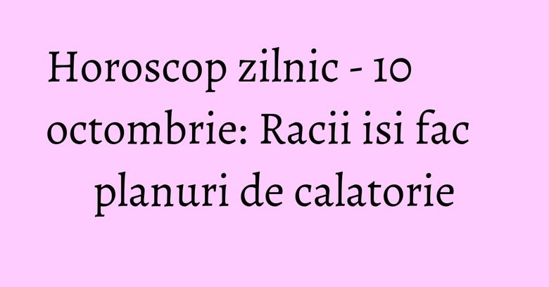 Horoscop zilnic - 10 octombrie: Racii isi fac planuri de calatorie Horoscop zilnic - 10 octombrie: Racii isi fac planuri de calatorie