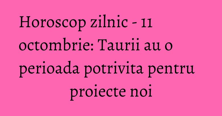 Horoscop zilnic - 11 octombrie: Taurii au o perioada potrivita pentru proiecte noi Horoscop zilnic - 11 octombrie: Taurii au o perioada potrivita pentru proiecte noi