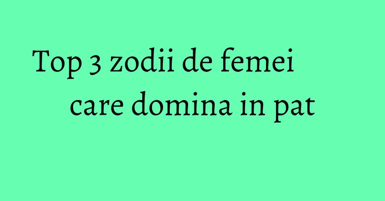 Top 3 zodii de femei care domina in pat Top 3 zodii de femei care domina in pat