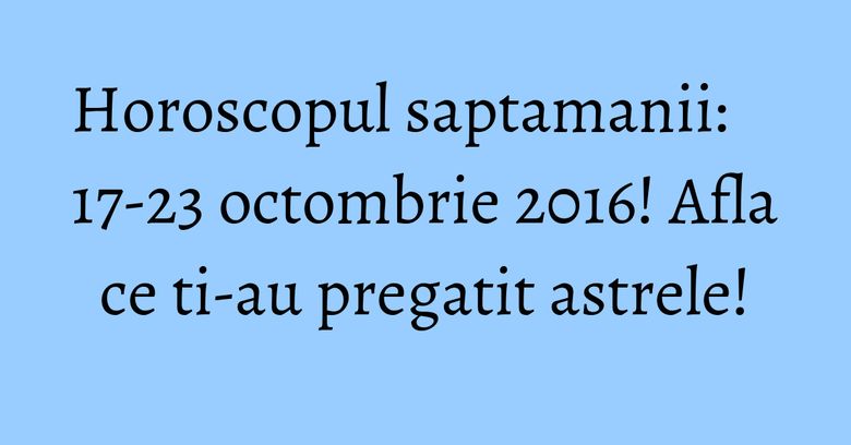 Horoscopul saptamanii: 17-23 octombrie 2016! Afla ce ti-au pregatit astrele!