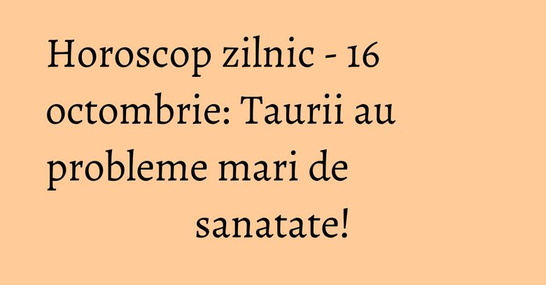 Horoscop zilnic - 16 octombrie: Taurii au probleme mari de sanatate! Horoscop zilnic - 16 octombrie: Taurii au probleme mari de sanatate!