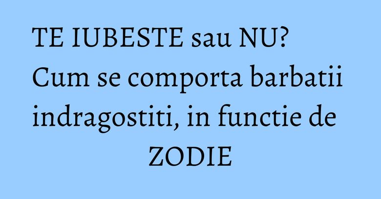 TE IUBESTE sau NU? Cum se comporta barbatii indragostiti, in functie de ZODIE TE IUBESTE sau NU? Cum se comporta barbatii indragostiti, in functie de ZODIE