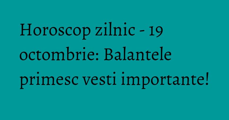 Horoscop zilnic - 19 octombrie: Balantele primesc vesti importante! Horoscop zilnic - 19 octombrie: Balantele primesc vesti importante!