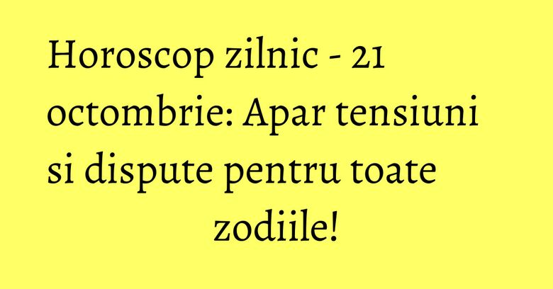 Horoscop zilnic - 21 octombrie: Apar tensiuni si dispute pentru toate zodiile!