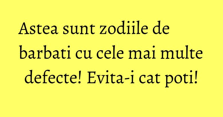 Astea sunt zodiile de barbati cu cele mai multe defecte! Evita-i cat poti! Astea sunt zodiile de barbati cu cele mai multe defecte! Evita-i cat poti!