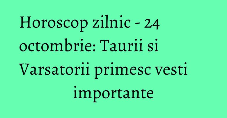 Horoscop zilnic - 24 octombrie: Taurii si Varsatorii primesc vesti importante Horoscop zilnic - 24 octombrie: Taurii si Varsatorii primesc vesti importante