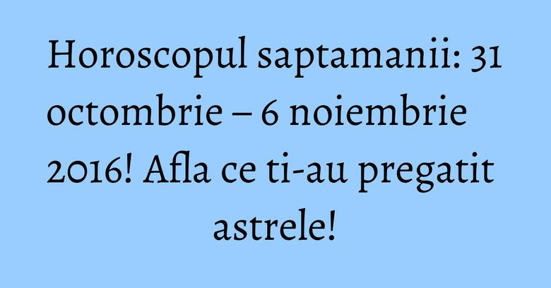 Horoscopul saptamanii: 31 octombrie &ndash; 6 noiembrie 2016! Afla ce ti-au pregatit astrele!
