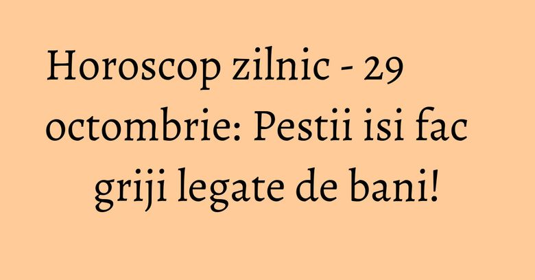 Horoscop zilnic - 29 octombrie: Pestii isi fac griji legate de bani!