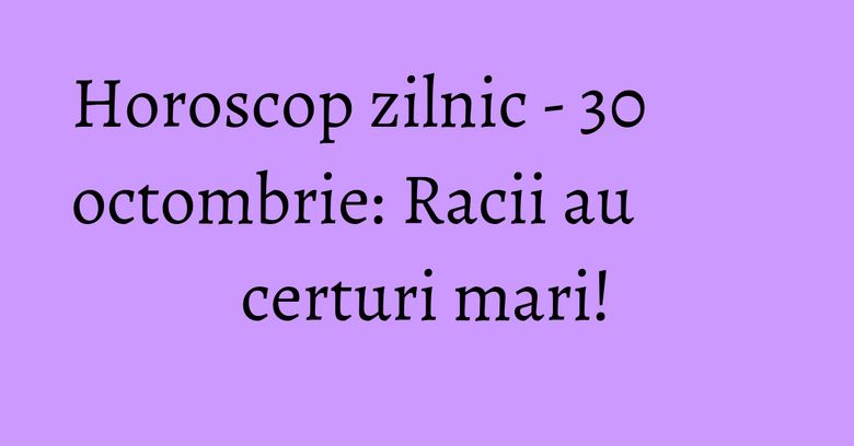 Horoscop zilnic - 30 octombrie: Racii au certuri mari! Horoscop zilnic - 30 octombrie: Racii au certuri mari!