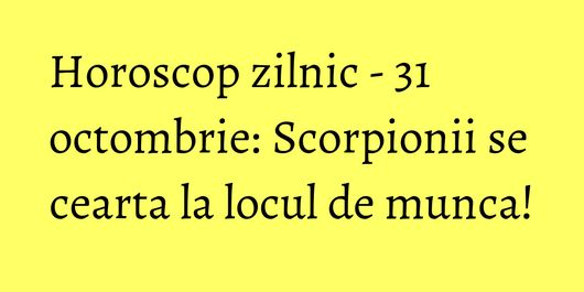Horoscop zilnic - 31 octombrie: Scorpionii se cearta la locul de munca!