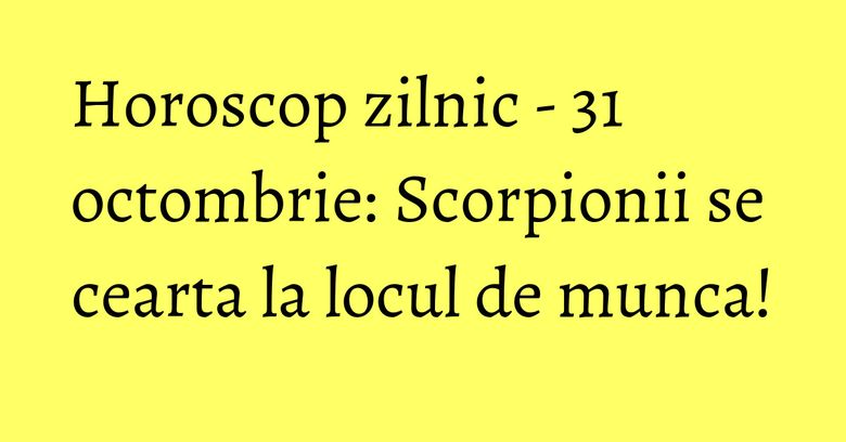 Horoscop zilnic - 31 octombrie: Scorpionii se cearta la locul de munca!